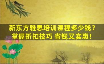 新东方雅思培训课程多少钱？掌握折扣技巧 省钱又实惠！